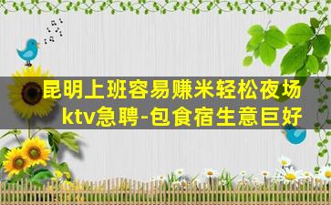 昆明上班容易赚米轻松夜场ktv急聘-包食宿生意巨好