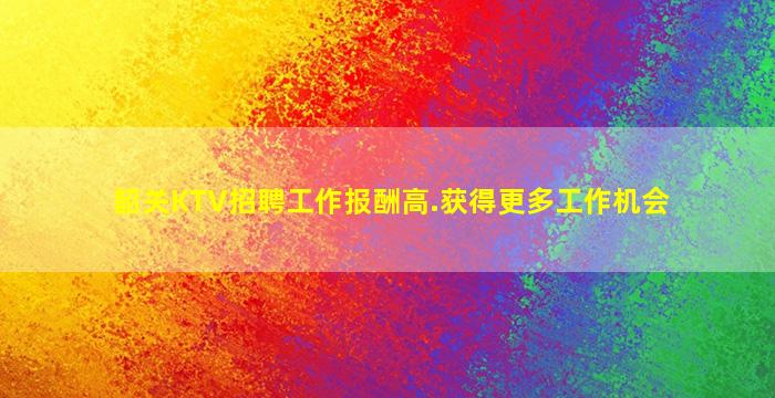 韶关KTV招聘工作报酬高.获得更多工作机会